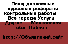 Пишу дипломные курсовые рефераты контрольные работы  - Все города Услуги » Другие   . Московская обл.,Лобня г.